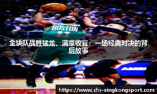 金块队战胜猛龙,满意收官:一场经典对决的背后故事