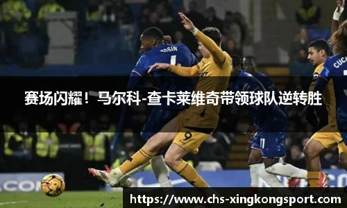 赛场闪耀！马尔科-查卡莱维奇带领球队逆转胜