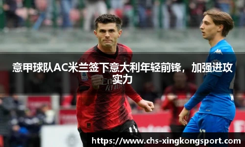 意甲球队AC米兰签下意大利年轻前锋,加强进攻实力