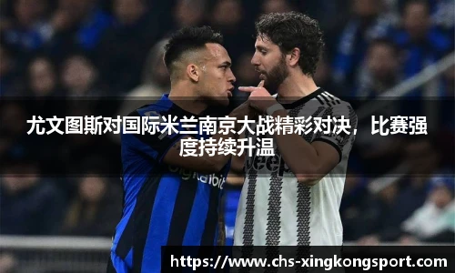 尤文图斯对国际米兰南京大战精彩对决,比赛强度持续升温