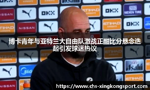 博卡青年与亚特兰大自由队激战正酣比分悬念迭起引发球迷热议