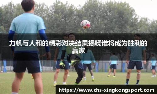 力帆与人和的精彩对决结果揭晓谁将成为胜利的赢家