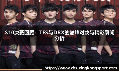 S10决赛回顾：TES与DRX的巅峰对决与精彩瞬间分析