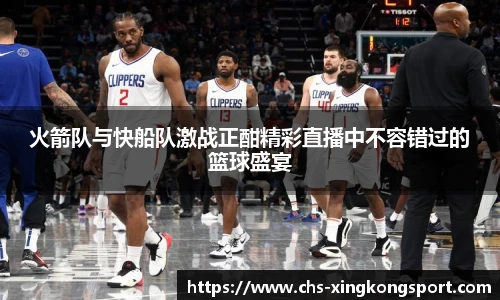 火箭队与快船队激战正酣精彩直播中不容错过的篮球盛宴