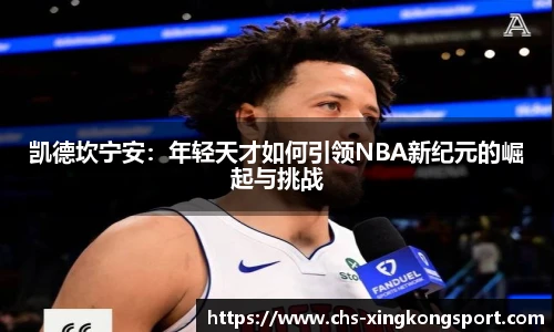 凯德坎宁安:年轻天才如何引领NBA新纪元的崛起与挑战