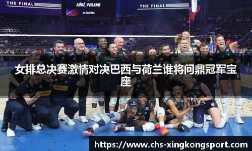女排总决赛激情对决巴西与荷兰谁将问鼎冠军宝座
