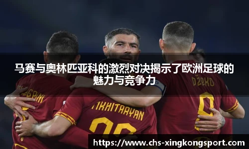 马赛与奥林匹亚科的激烈对决揭示了欧洲足球的魅力与竞争力