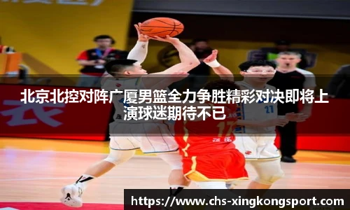 北京北控对阵广厦男篮全力争胜精彩对决即将上演球迷期待不已