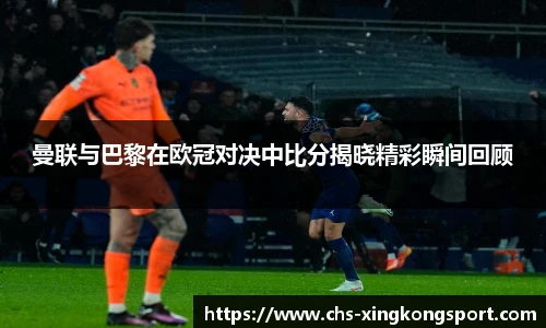 曼联与巴黎在欧冠对决中比分揭晓精彩瞬间回顾