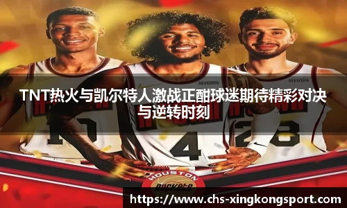 TNT热火与凯尔特人激战正酣球迷期待精彩对决与逆转时刻