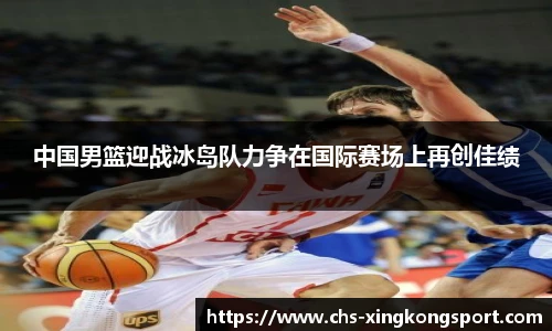 中国男篮迎战冰岛队力争在国际赛场上再创佳绩