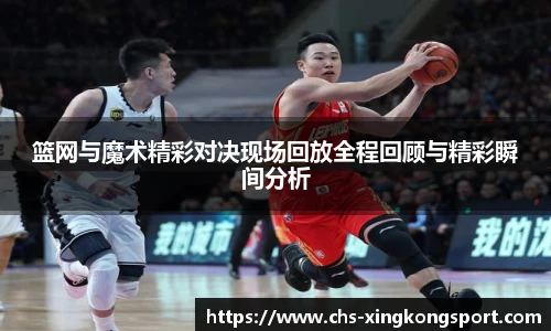篮网与魔术精彩对决现场回放全程回顾与精彩瞬间分析