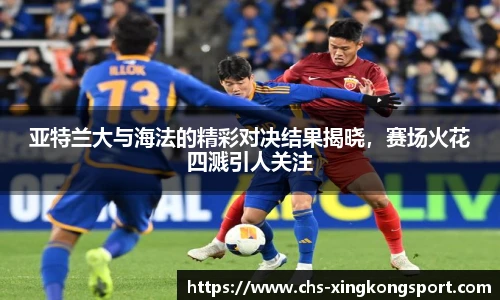 亚特兰大与海法的精彩对决结果揭晓，赛场火花四溅引人关注