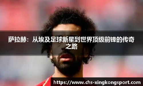 萨拉赫：从埃及足球新星到世界顶级前锋的传奇之路